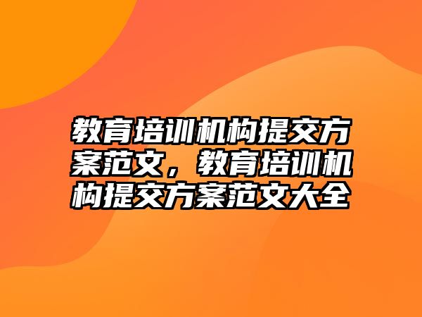 教育培訓(xùn)機(jī)構(gòu)提交方案范文，教育培訓(xùn)機(jī)構(gòu)提交方案范文大全