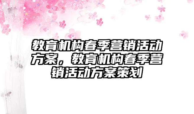 教育機(jī)構(gòu)春季營銷活動方案，教育機(jī)構(gòu)春季營銷活動方案策劃