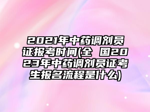 2021年中藥調(diào)劑員證報(bào)考時(shí)間(全 國(guó)2023年中藥調(diào)劑員證考生報(bào)名流程是什么)