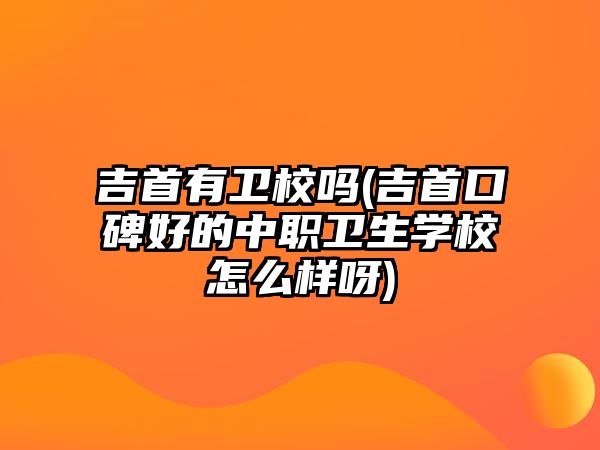 吉首有衛(wèi)校嗎(吉首口碑好的中職衛(wèi)生學(xué)校怎么樣呀)