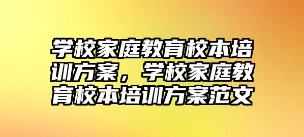 學(xué)校家庭教育校本培訓(xùn)方案，學(xué)校家庭教育校本培訓(xùn)方案范文