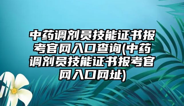 中藥調(diào)劑員技能證書報考官網(wǎng)入口查詢(中藥調(diào)劑員技能證書報考官網(wǎng)入口網(wǎng)址)