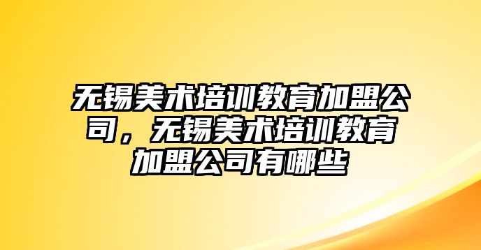 無錫美術(shù)培訓(xùn)教育加盟公司，無錫美術(shù)培訓(xùn)教育加盟公司有哪些