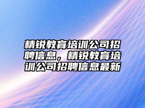 精銳教育培訓(xùn)公司招聘信息，精銳教育培訓(xùn)公司招聘信息最新