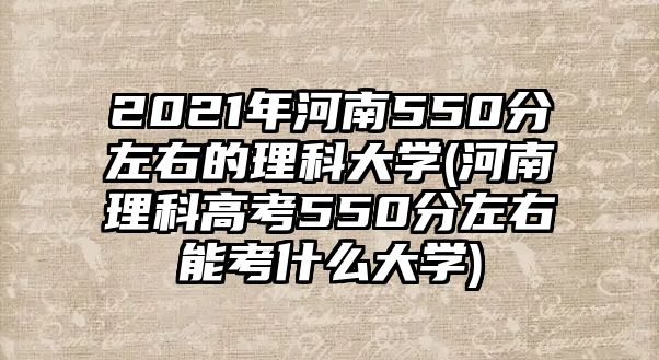 2021年河南550分左右的理科大學(xué)(河南理科高考550分左右能考什么大學(xué))