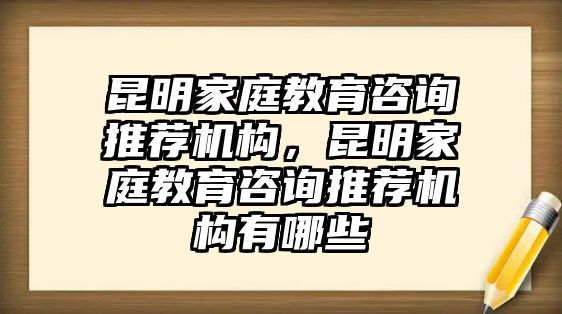 昆明家庭教育咨詢推薦機構(gòu)，昆明家庭教育咨詢推薦機構(gòu)有哪些