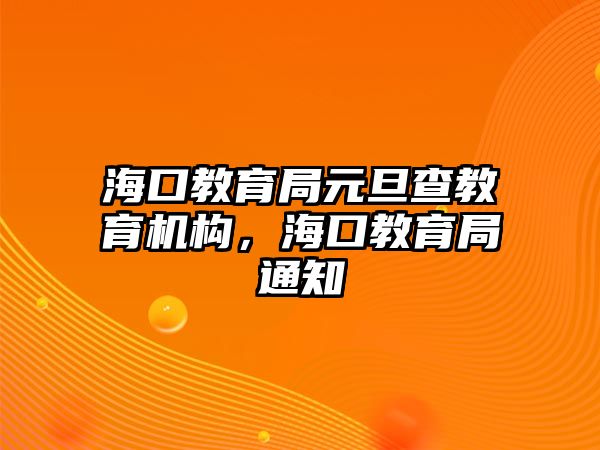 海口教育局元旦查教育機(jī)構(gòu)，海口教育局通知