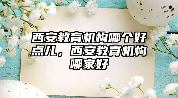 西安教育機構(gòu)哪個好點兒，西安教育機構(gòu)哪家好