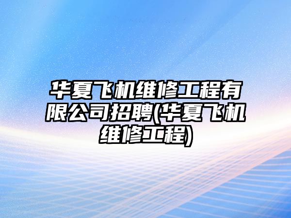 華夏飛機(jī)維修工程有限公司招聘(華夏飛機(jī)維修工程)