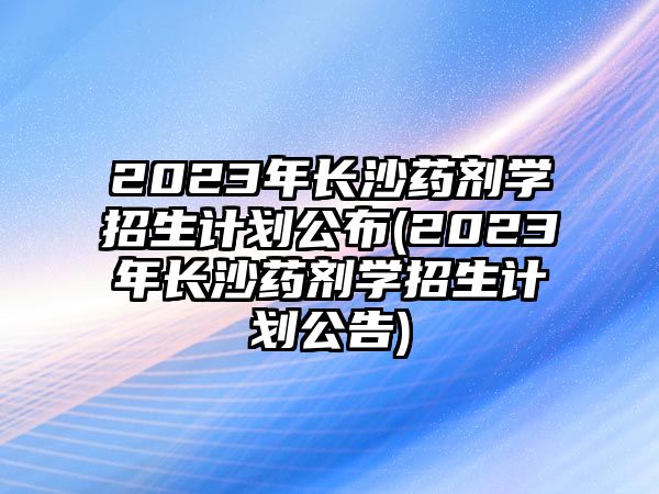 2023年長(zhǎng)沙藥劑學(xué)招生計(jì)劃公布(2023年長(zhǎng)沙藥劑學(xué)招生計(jì)劃公告)