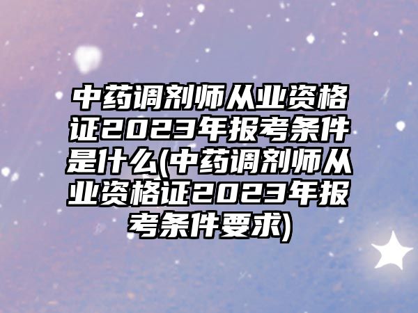 中藥調劑師從業(yè)資格證2023年報考條件是什么(中藥調劑師從業(yè)資格證2023年報考條件要求)