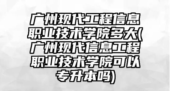 廣州現(xiàn)代工程信息職業(yè)技術(shù)學(xué)院多大(廣州現(xiàn)代信息工程職業(yè)技術(shù)學(xué)院可以專升本嗎)