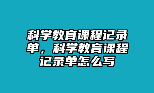 科學(xué)教育課程記錄單，科學(xué)教育課程記錄單怎么寫