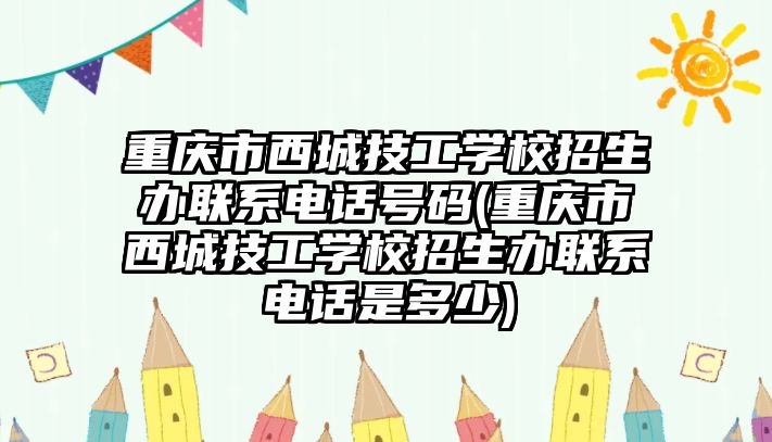 重慶市西城技工學(xué)校招生辦聯(lián)系電話號(hào)碼(重慶市西城技工學(xué)校招生辦聯(lián)系電話是多少)