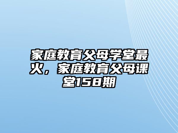 家庭教育父母學(xué)堂最火，家庭教育父母課堂158期