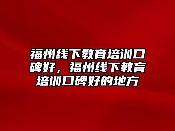 福州線下教育培訓(xùn)口碑好，福州線下教育培訓(xùn)口碑好的地方