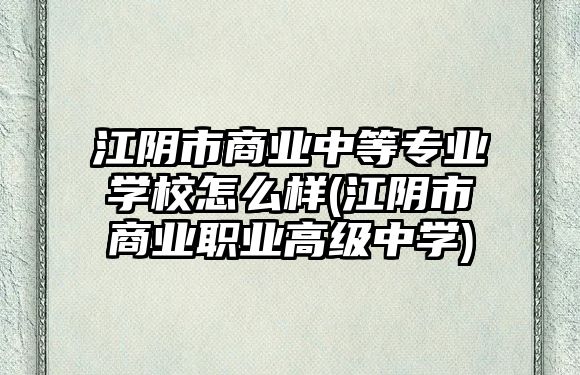 江陰市商業(yè)中等專業(yè)學(xué)校怎么樣(江陰市商業(yè)職業(yè)高級(jí)中學(xué))