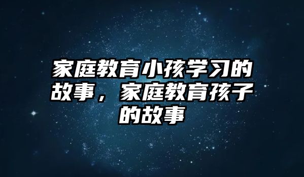 家庭教育小孩學習的故事，家庭教育孩子的故事