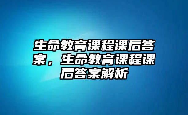 生命教育課程課后答案，生命教育課程課后答案解析