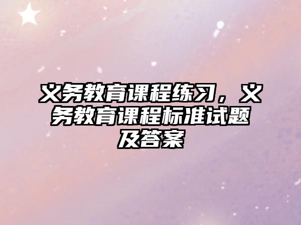 義務(wù)教育課程練習(xí)，義務(wù)教育課程標(biāo)準(zhǔn)試題及答案