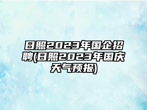 日照2023年國(guó)企招聘(日照2023年國(guó)慶天氣預(yù)報(bào))