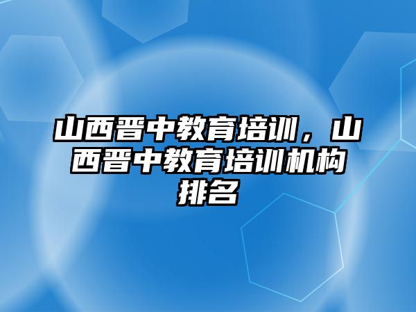 山西晉中教育培訓(xùn)，山西晉中教育培訓(xùn)機構(gòu)排名