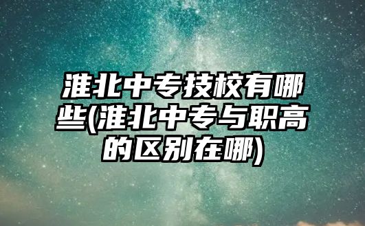 淮北中專技校有哪些(淮北中專與職高的區(qū)別在哪)