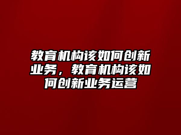 教育機(jī)構(gòu)該如何創(chuàng)新業(yè)務(wù)，教育機(jī)構(gòu)該如何創(chuàng)新業(yè)務(wù)運(yùn)營(yíng)