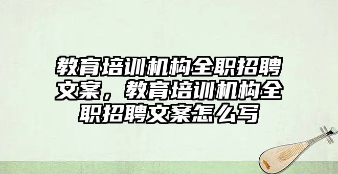 教育培訓(xùn)機(jī)構(gòu)全職招聘文案，教育培訓(xùn)機(jī)構(gòu)全職招聘文案怎么寫