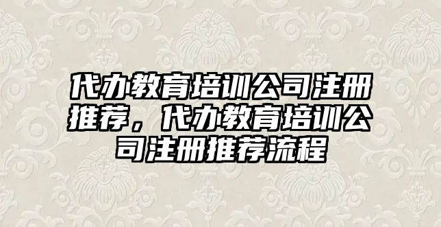 代辦教育培訓(xùn)公司注冊(cè)推薦，代辦教育培訓(xùn)公司注冊(cè)推薦流程