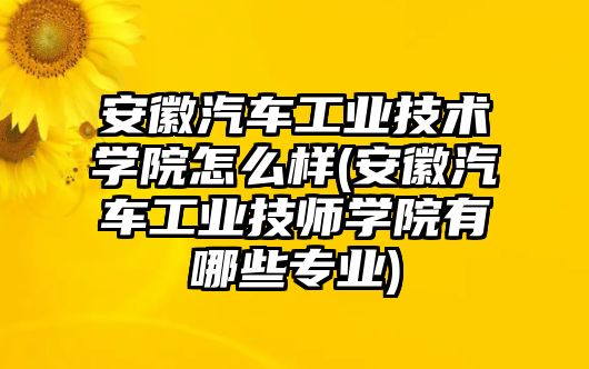 安徽汽車工業(yè)技術(shù)學(xué)院怎么樣(安徽汽車工業(yè)技師學(xué)院有哪些專業(yè))