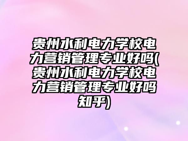 貴州水利電力學(xué)校電力營銷管理專業(yè)好嗎(貴州水利電力學(xué)校電力營銷管理專業(yè)好嗎知乎)