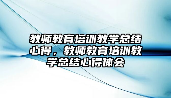 教師教育培訓教學總結心得，教師教育培訓教學總結心得體會