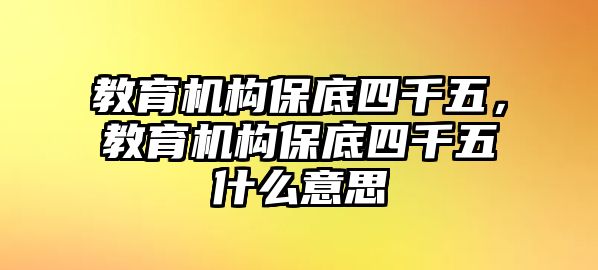 教育機(jī)構(gòu)保底四千五，教育機(jī)構(gòu)保底四千五什么意思