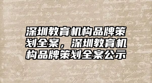 深圳教育機(jī)構(gòu)品牌策劃全案，深圳教育機(jī)構(gòu)品牌策劃全案公示