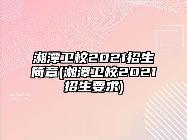 湘潭衛(wèi)校2021招生簡章(湘潭衛(wèi)校2021招生要求)