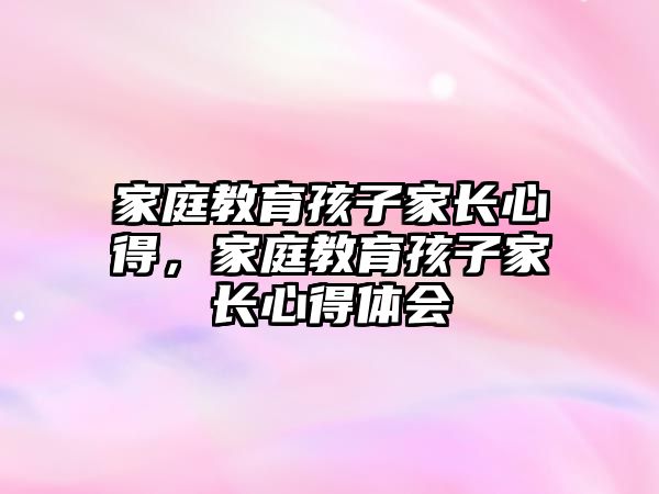 家庭教育孩子家長(zhǎng)心得，家庭教育孩子家長(zhǎng)心得體會(huì)