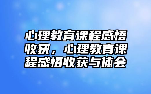 心理教育課程感悟收獲，心理教育課程感悟收獲與體會(huì)