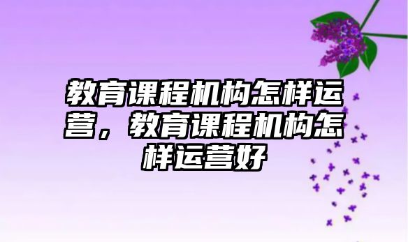 教育課程機(jī)構(gòu)怎樣運(yùn)營(yíng)，教育課程機(jī)構(gòu)怎樣運(yùn)營(yíng)好