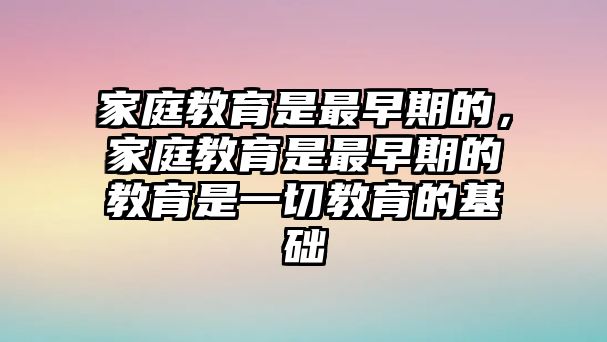 家庭教育是最早期的，家庭教育是最早期的教育是一切教育的基礎(chǔ)