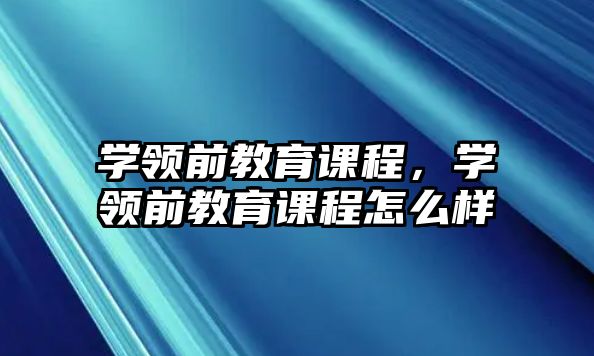 學(xué)領(lǐng)前教育課程，學(xué)領(lǐng)前教育課程怎么樣