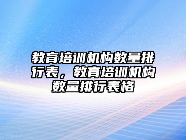 教育培訓(xùn)機構(gòu)數(shù)量排行表，教育培訓(xùn)機構(gòu)數(shù)量排行表格