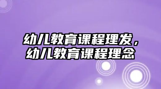 幼兒教育課程理發(fā)，幼兒教育課程理念