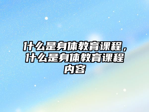 什么是身體教育課程，什么是身體教育課程內(nèi)容