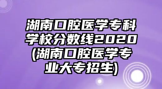 湖南口腔醫(yī)學(xué)專科學(xué)校分?jǐn)?shù)線2020(湖南口腔醫(yī)學(xué)專業(yè)大專招生)