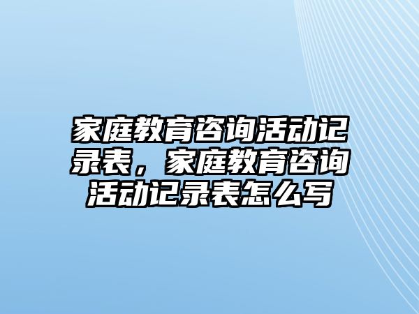 家庭教育咨詢活動記錄表，家庭教育咨詢活動記錄表怎么寫