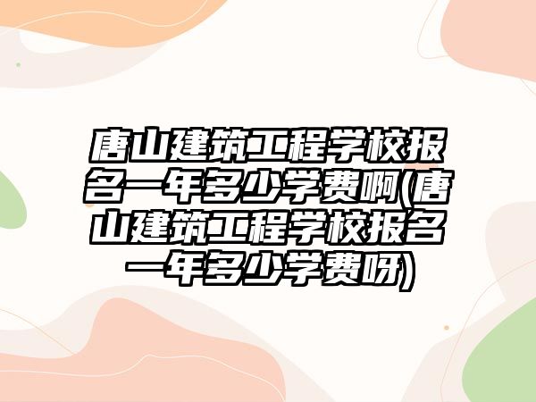 唐山建筑工程學校報名一年多少學費啊(唐山建筑工程學校報名一年多少學費呀)