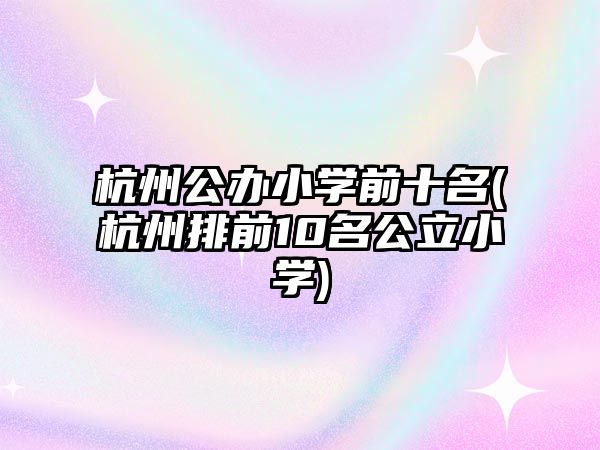 杭州公辦小學(xué)前十名(杭州排前10名公立小學(xué))