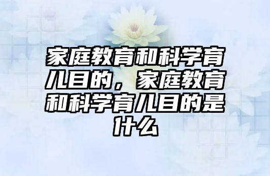 家庭教育和科學(xué)育兒目的，家庭教育和科學(xué)育兒目的是什么