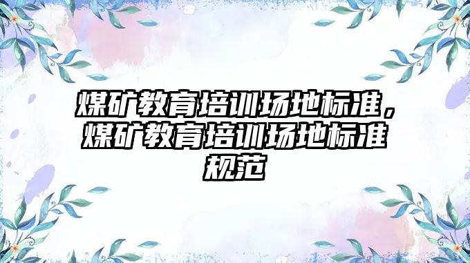 煤礦教育培訓場地標準，煤礦教育培訓場地標準規(guī)范